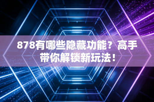 878有哪些隐藏功能？高手带你解锁新玩法！