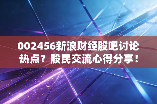 002456新浪财经股吧讨论热点?股民交流心得分享!