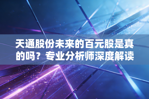 天通股份未来的百元股是真的吗？专业分析师深度解读其潜力。