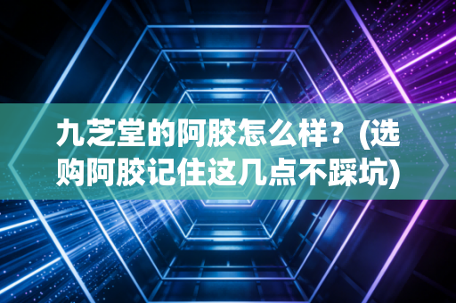 九芝堂的阿胶怎么样？(选购阿胶记住这几点不踩坑)