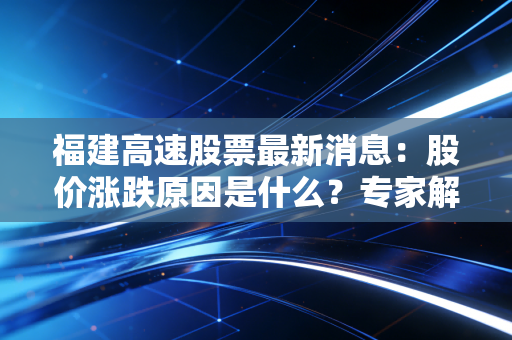 福建高速股票最新消息：股价涨跌原因是什么？专家解读来了！
