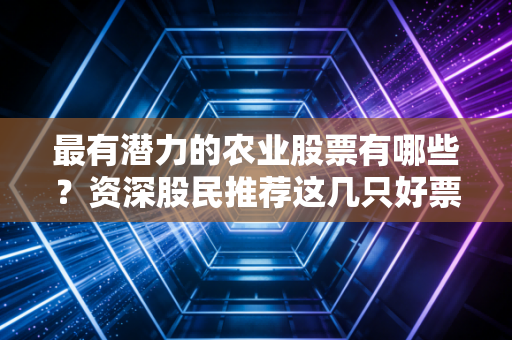 最有潜力的农业股票有哪些？资深股民推荐这几只好票！
