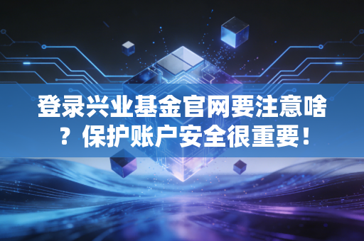 登录兴业基金官网要注意啥？保护账户安全很重要！