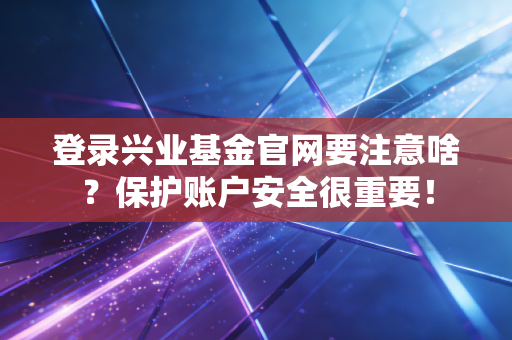 登录兴业基金官网要注意啥？保护账户安全很重要！