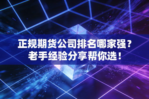 正规期货公司排名哪家强？老手经验分享帮你选！