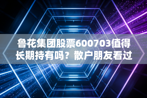鲁花集团股票600703值得长期持有吗?散户朋友看过来。