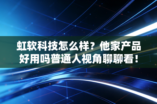 虹软科技怎么样？他家产品好用吗普通人视角聊聊看！