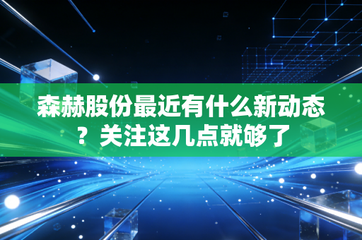 森赫股份最近有什么新动态?关注这几点就够了