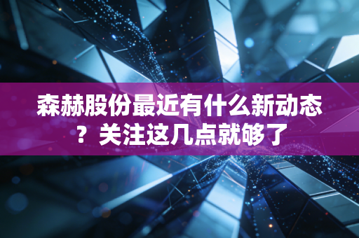 森赫股份最近有什么新动态？关注这几点就够了