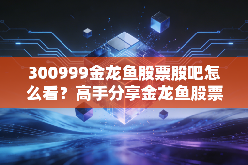 300999金龙鱼股票股吧怎么看？高手分享金龙鱼股票投资技巧！