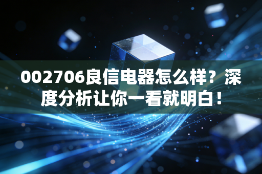 002706良信电器怎么样？深度分析让你一看就明白！