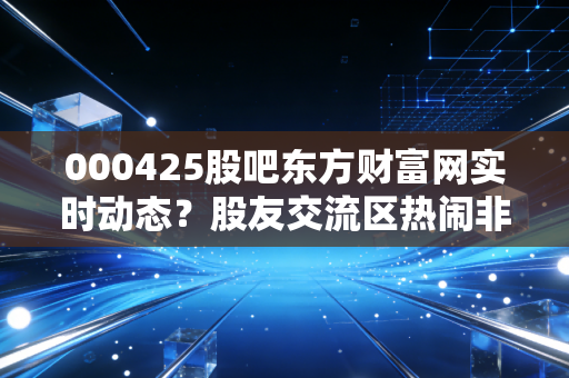 000425股吧东方财富网实时动态?股友交流区热闹非凡!