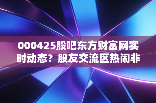 000425股吧东方财富网实时动态?股友交流区热闹非凡!