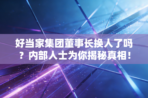 好当家集团董事长换人了吗？内部人士为你揭秘真相！