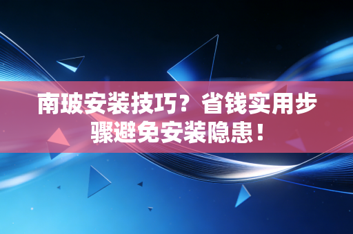 南玻安装技巧？省钱实用步骤避免安装隐患！
