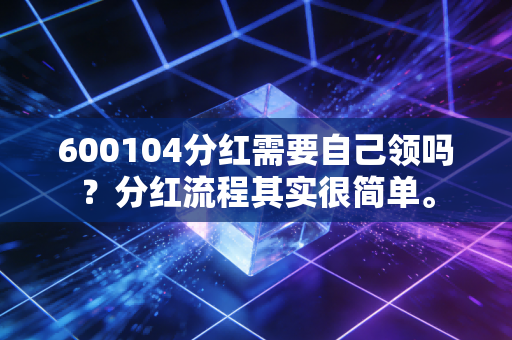 600104分红需要自己领吗？分红流程其实很简单。