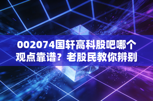 002074国轩高科股吧哪个观点靠谱？老股民教你辨别真伪！