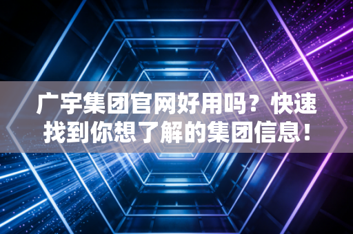 广宇集团官网好用吗？快速找到你想了解的集团信息！