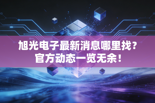 旭光电子最新消息哪里找？官方动态一览无余！