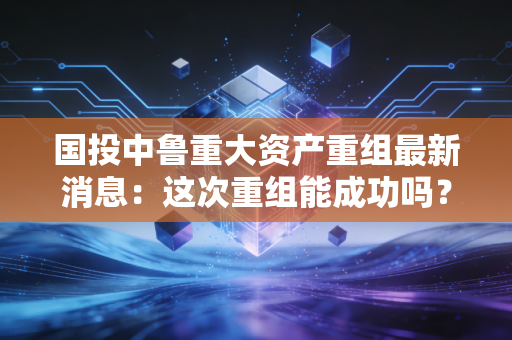 国投中鲁重大资产重组最新消息：这次重组能成功吗？