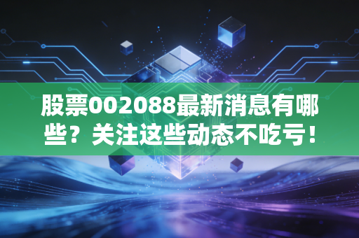股票002088最新消息有哪些？关注这些动态不吃亏！