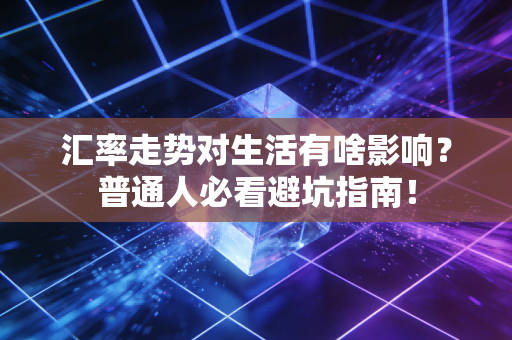 汇率走势对生活有啥影响？普通人必看避坑指南！