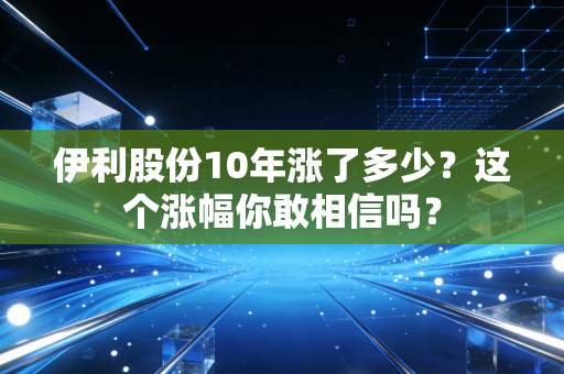 伊利股份10年涨了多少？这个涨幅你敢相信吗？