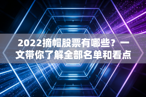 2022摘帽股票有哪些？一文带你了解全部名单和看点！