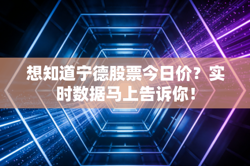 想知道宁德股票今日价？实时数据马上告诉你！