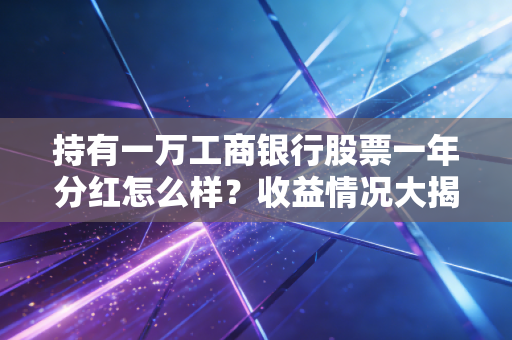 持有一万工商银行股票一年分红怎么样？收益情况大揭秘！