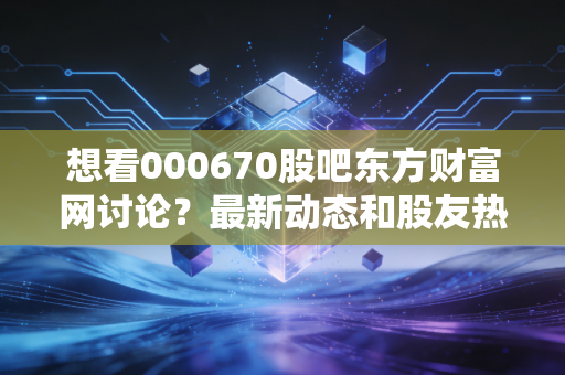 想看000670股吧东方财富网讨论？最新动态和股友热议全掌握！