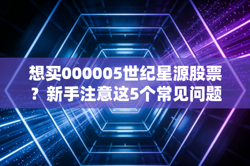 想买000005世纪星源股票？新手注意这5个常见问题！