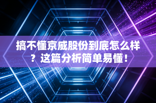 搞不懂京威股份到底怎么样?这篇分析简单易懂!