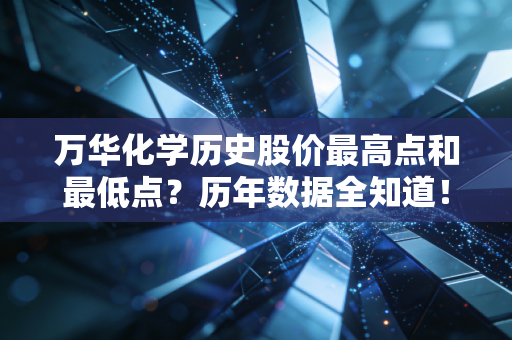 万华化学历史股价最高点和最低点?历年数据全知道!