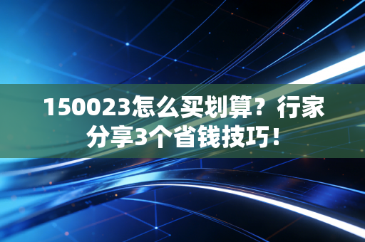 150023怎么买划算？行家分享3个省钱技巧！