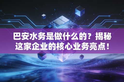 巴安水务是做什么的?揭秘这家企业的核心业务亮点!