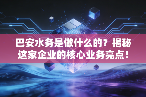 巴安水务是做什么的？揭秘这家企业的核心业务亮点！
