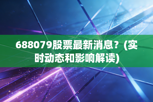 688079股票最新消息?(实时动态和影响解读)