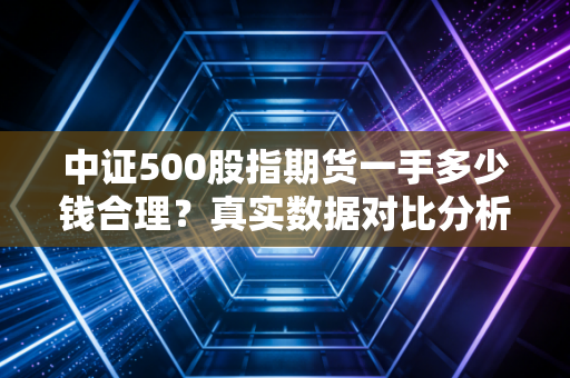 中证500股指期货一手多少钱合理？真实数据对比分析报告