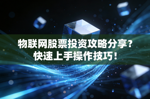 物联网股票投资攻略分享？快速上手操作技巧！