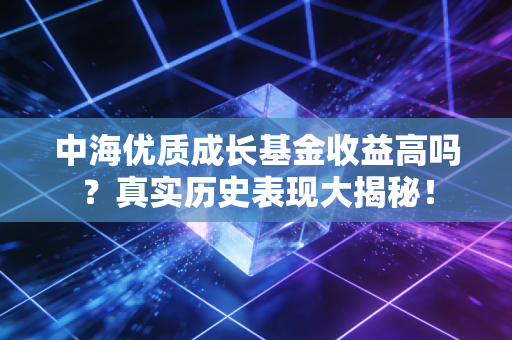 中海优质成长基金收益高吗?真实历史表现大揭秘!