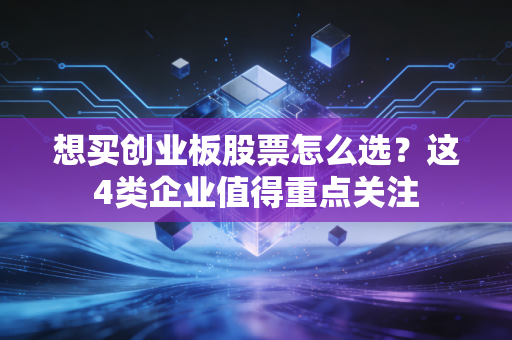 想买创业板股票怎么选？这4类企业值得重点关注