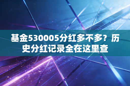 基金530005分红多不多？历史分红记录全在这里查