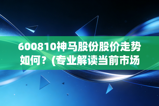 600810神马股份股价走势如何?(专业解读当前市场动态)
