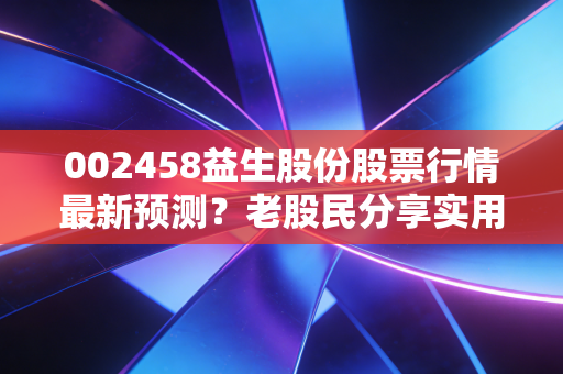 002458益生股份股票行情最新预测？老股民分享实用赚钱秘诀！