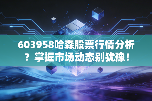 603958哈森股票行情分析?掌握市场动态别犹豫!