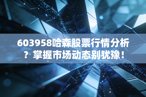 603958哈森股票行情分析？掌握市场动态别犹豫！