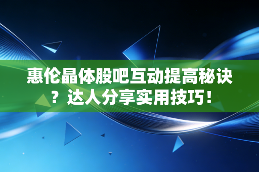 惠伦晶体股吧互动提高秘诀？达人分享实用技巧！