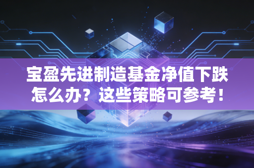 宝盈先进制造基金净值下跌怎么办？这些策略可参考！