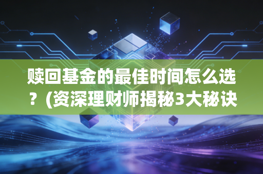 赎回基金的最佳时间怎么选？(资深理财师揭秘3大秘诀)